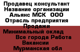 Продавец-консультант › Название организации ­ Альянс-МСК, ООО › Отрасль предприятия ­ Продажи › Минимальный оклад ­ 25 000 - Все города Работа » Вакансии   . Мурманская обл.,Оленегорск г.